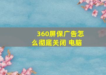 360屏保广告怎么彻底关闭 电脑